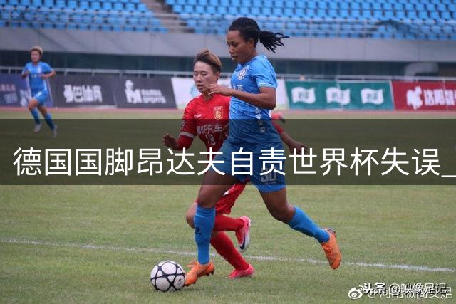 德国国脚昂达夫自责世界杯失误 坦言心态尚未走出阴影
