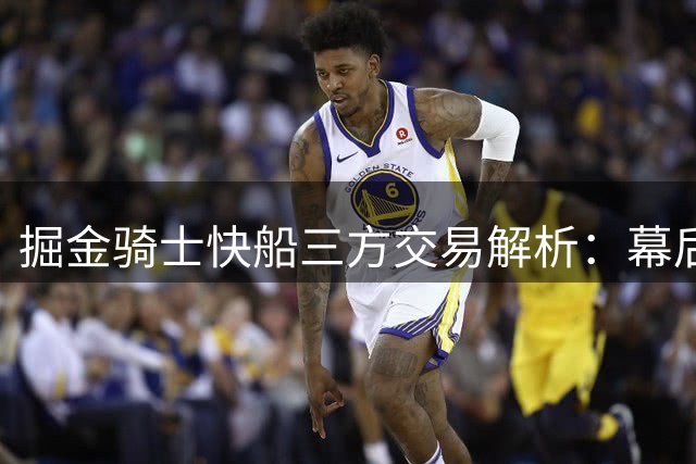 掘金骑士快船三方交易解析：幕后博弈与各方得失
