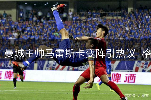 曼城主帅马雷斯卡变阵引热议 格伊意外担纲中场