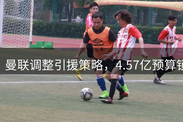 曼联调整引援策略，4.57亿预算锁定中场与左后卫