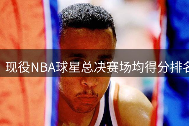 现役NBA球星总决赛场均得分排名：5人超30分，詹姆斯位列第七