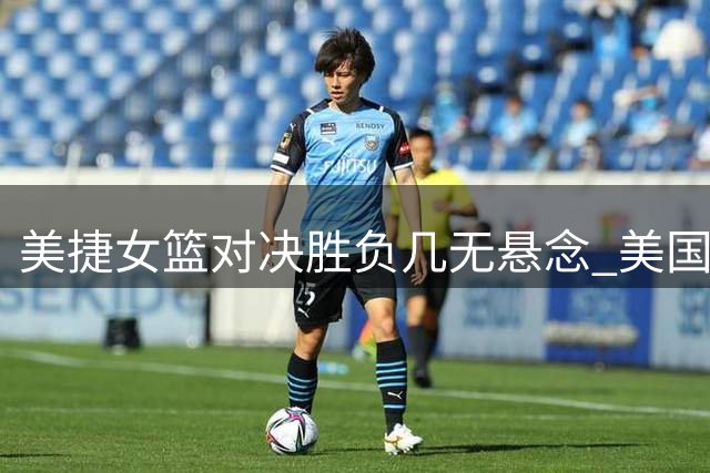 美捷女篮对决胜负几无悬念 美国晋级形势明朗