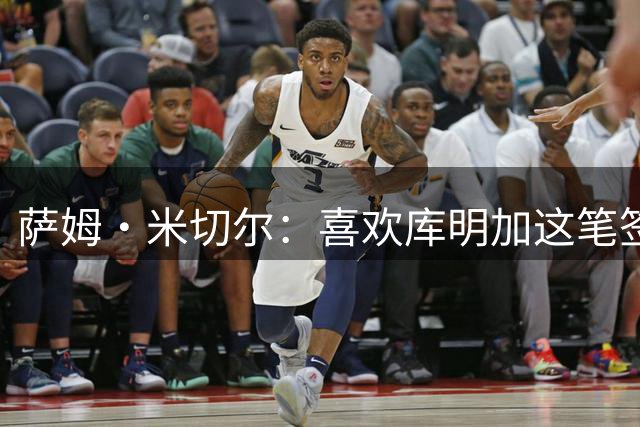 萨姆·米切尔：喜欢库明加这笔签约 这能让森林狼去竞争西部冠军