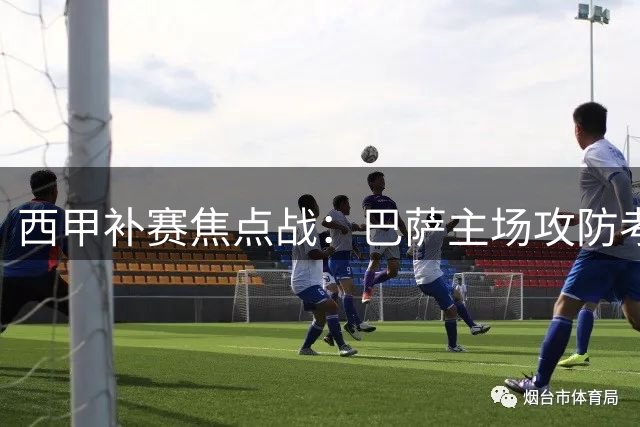 西甲补赛焦点战：巴萨主场攻防考验 毕尔巴鄂作客求突破