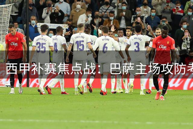 西甲补赛焦点战：巴萨主场攻防考验 毕尔巴鄂作客求突破