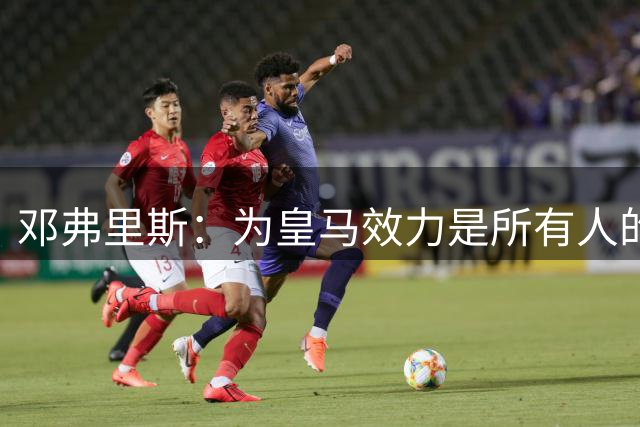 邓弗里斯：为皇马效力是所有人的梦想 已经准备好迎接新挑战