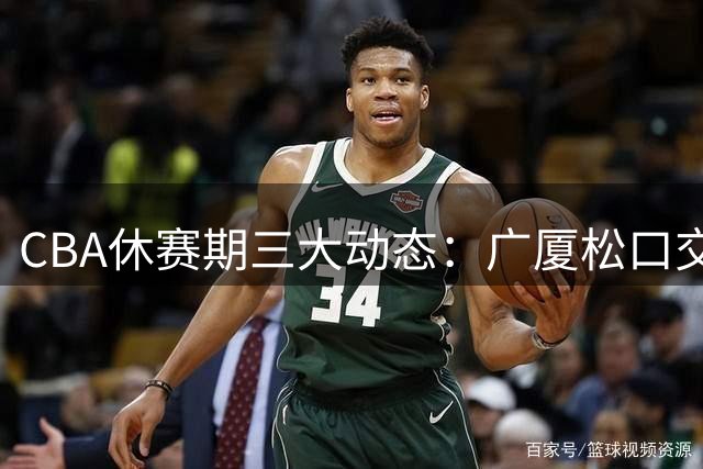 CBA休赛期三大动态：广厦松口交易核心 辽宁签约旧将 北京续约主力